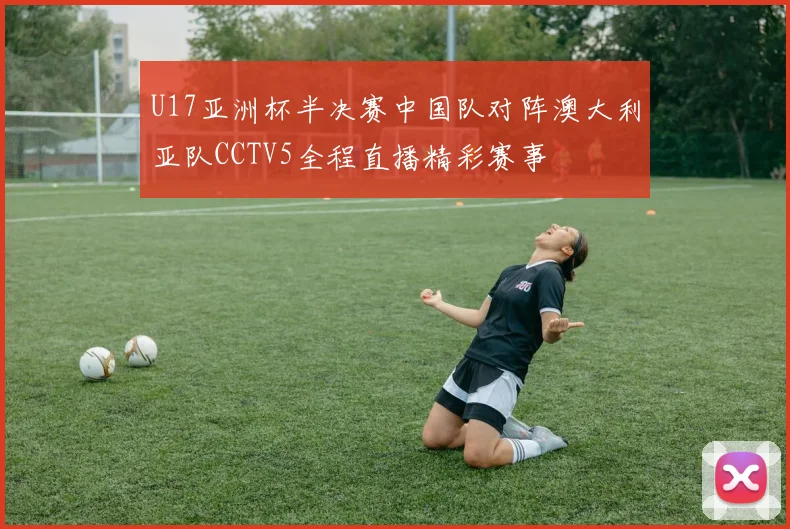 U17亚洲杯半决赛中国队对阵澳大利亚队CCTV5全程直播精彩赛事
