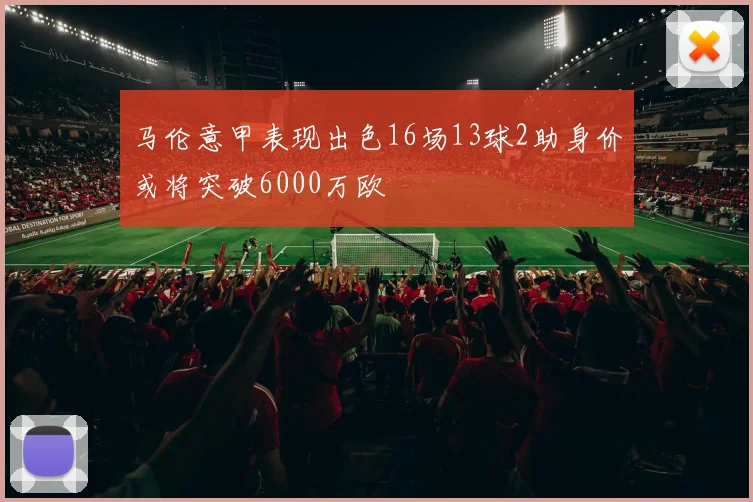 马伦意甲表现出色16场13球2助身价或将突破6000万欧