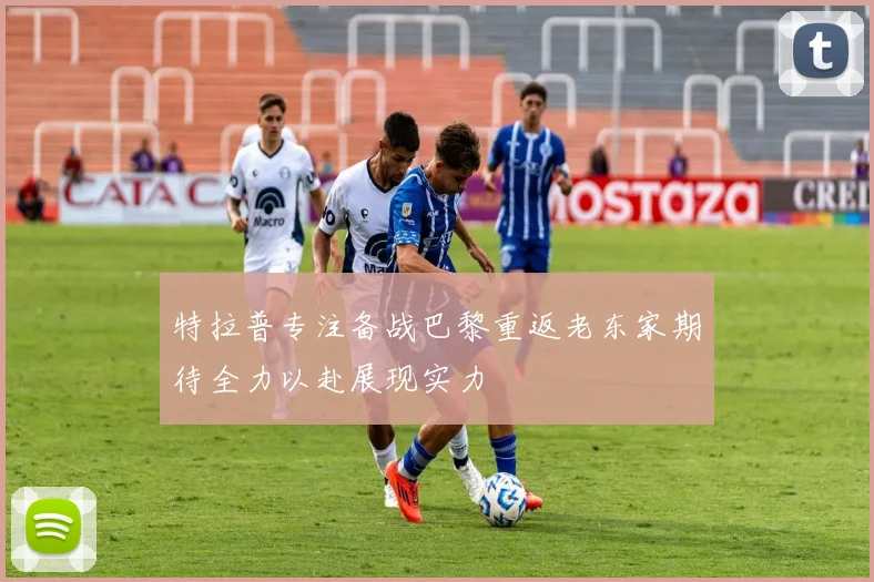特拉普专注备战巴黎重返老东家期待全力以赴展现实力