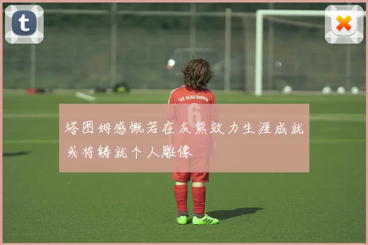 塔图姆感慨若在灰熊效力生涯成就或将铸就个人雕像