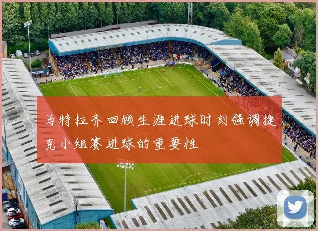 马特拉齐回顾生涯进球时刻强调捷克小组赛进球的重要性