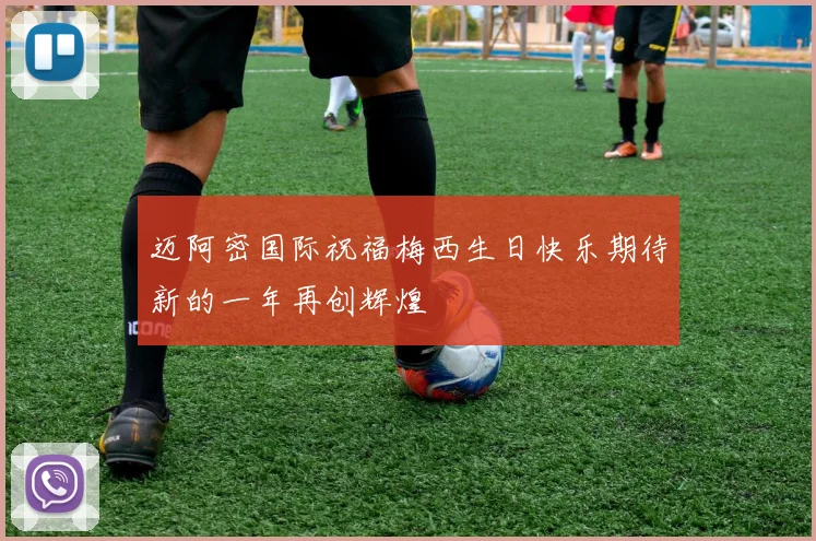 迈阿密国际祝福梅西生日快乐期待新的一年再创辉煌