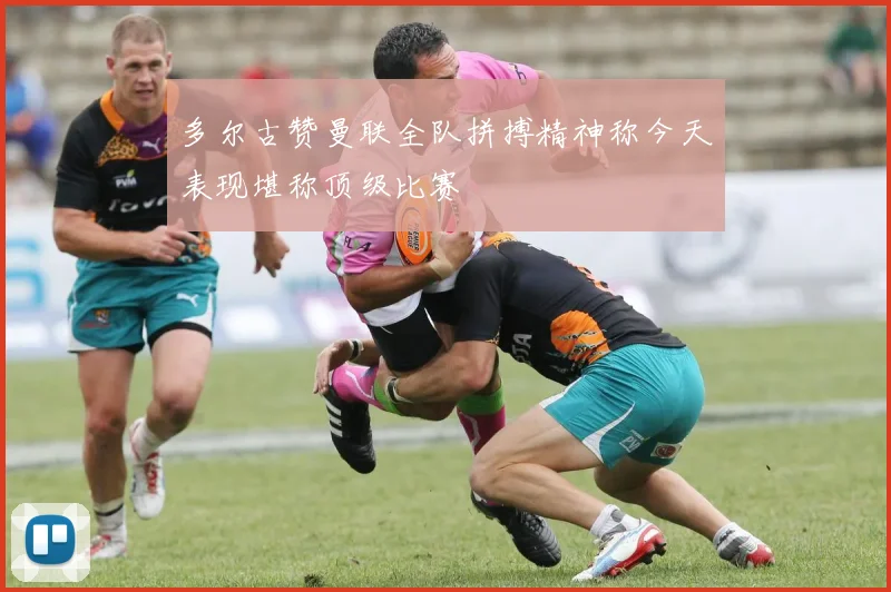 多尔古赞曼联全队拼搏精神称今天表现堪称顶级比赛