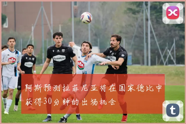 阿斯预测拉菲尼亚将在国家德比中获得30分钟的出场机会