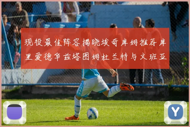 现役最佳阵容揭晓埃奇库姆推荐库里爱德华兹塔图姆杜兰特与文班亚马