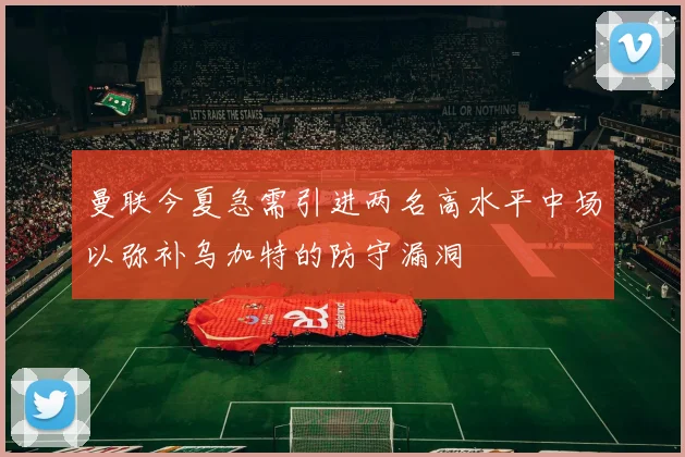曼联今夏急需引进两名高水平中场以弥补乌加特的防守漏洞