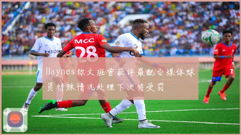 Haynes称文班曾获评最配合媒体球员特殊情况处理下次将受罚