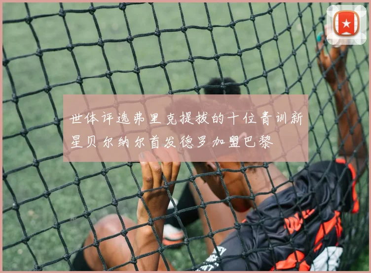世体评选弗里克提拔的十位青训新星贝尔纳尔首发德罗加盟巴黎