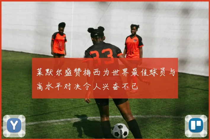 莱默尔盛赞梅西为世界最佳球员与高水平对决令人兴奋不已