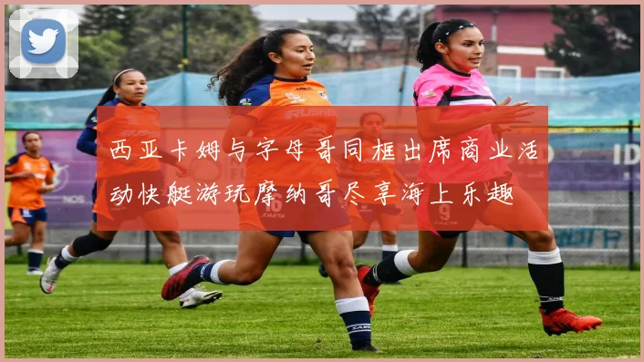 西亚卡姆与字母哥同框出席商业活动快艇游玩摩纳哥尽享海上乐趣