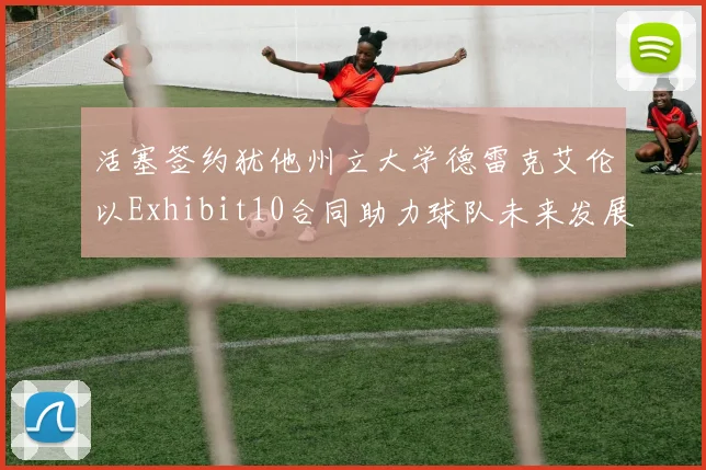 活塞签约犹他州立大学德雷克艾伦以Exhibit10合同助力球队未来发展