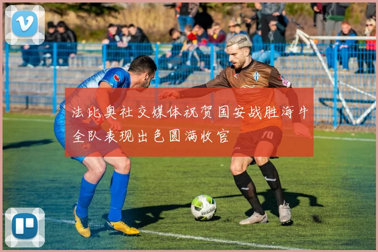法比奥社交媒体祝贺国安战胜海牛全队表现出色圆满收官