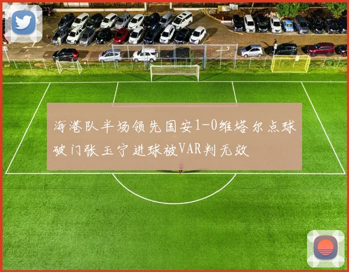 海港队半场领先国安1-0维塔尔点球破门张玉宁进球被VAR判无效
