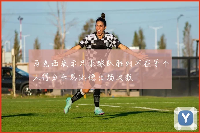 马克西表示只求球队胜利不在乎个人得分和恩比德出场次数