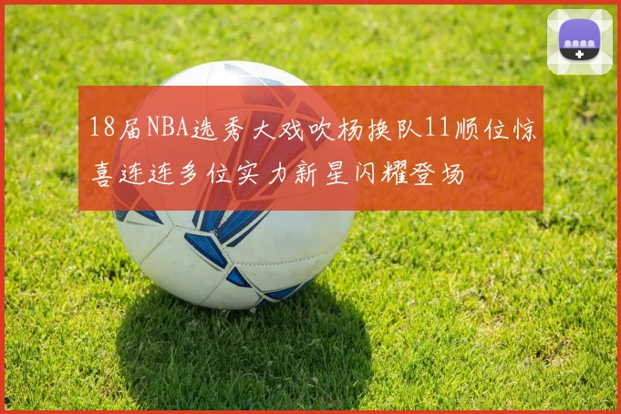 18届NBA选秀大戏吹杨换队11顺位惊喜连连多位实力新星闪耀登场