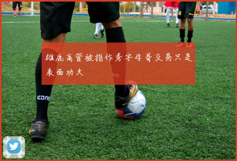 雄鹿高管被指作秀字母哥交易只是表面功夫