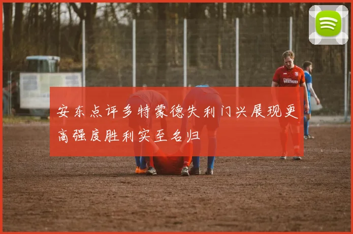 安东点评多特蒙德失利门兴展现更高强度胜利实至名归