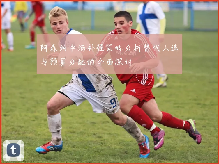 阿森纳中场补强策略分析替代人选与预算分配的全面探讨