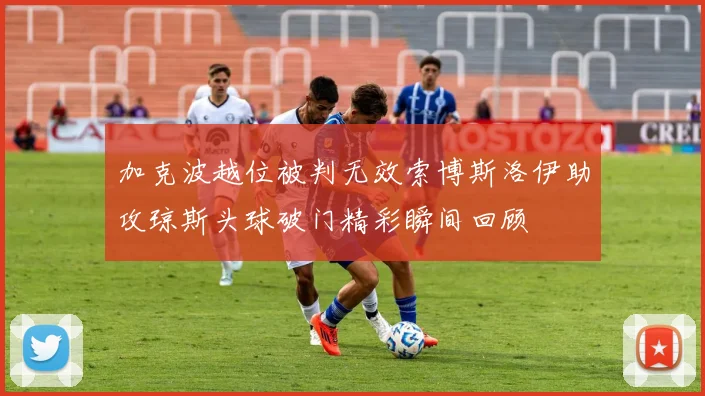 加克波越位被判无效索博斯洛伊助攻琼斯头球破门精彩瞬间回顾