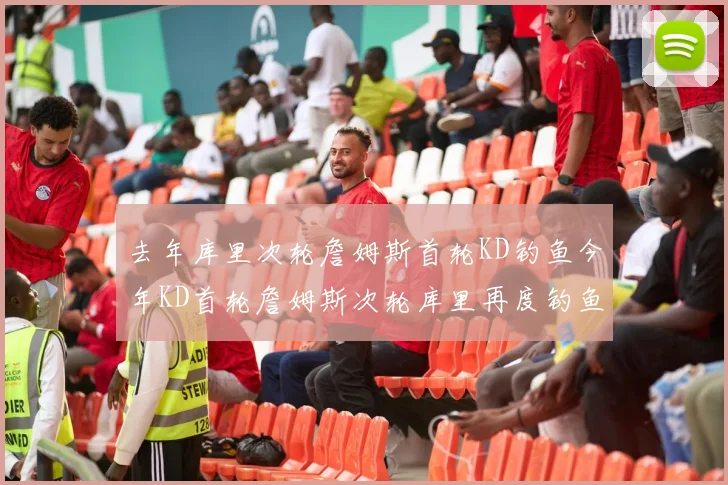 去年库里次轮詹姆斯首轮KD钓鱼今年KD首轮詹姆斯次轮库里再度钓鱼的奇妙对比