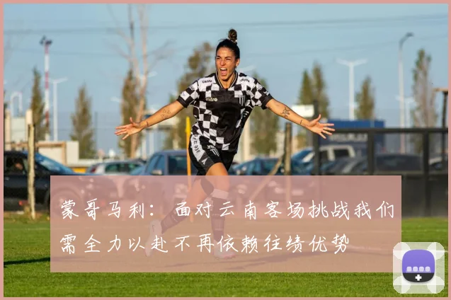 蒙哥马利：面对云南客场挑战我们需全力以赴不再依赖往绩优势