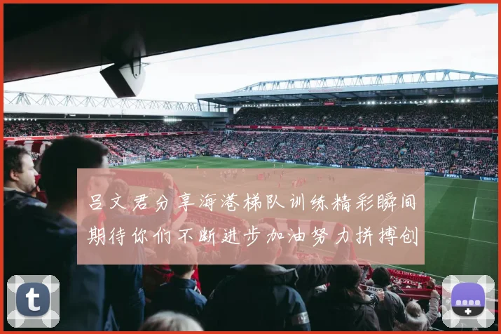 吕文君分享海港梯队训练精彩瞬间期待你们不断进步加油努力拼搏创造辉煌