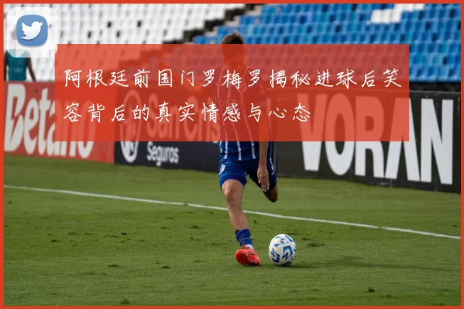 阿根廷前国门罗梅罗揭秘进球后笑容背后的真实情感与心态