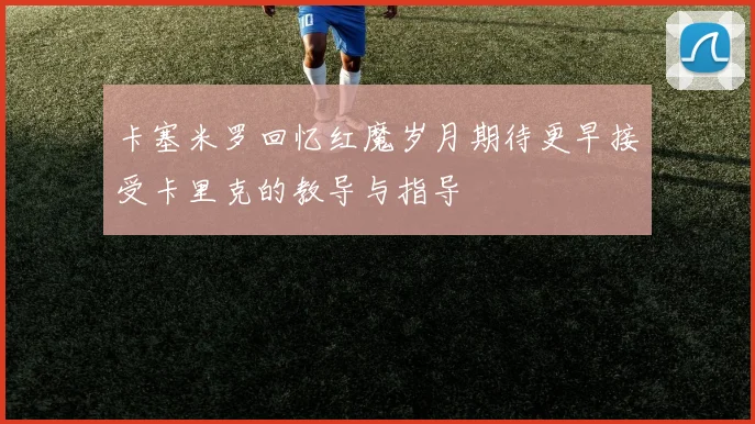 卡塞米罗回忆红魔岁月期待更早接受卡里克的教导与指导