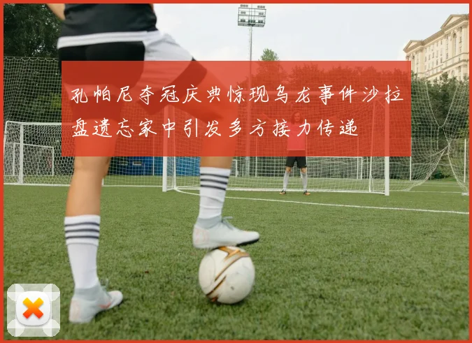 孔帕尼夺冠庆典惊现乌龙事件沙拉盘遗忘家中引发多方接力传递