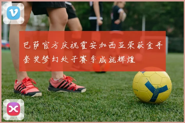 巴萨官方庆祝霍安加西亚荣获金手套奖梦幻处子赛季成就辉煌