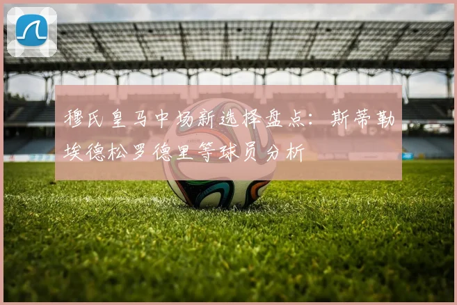 穆氏皇马中场新选择盘点：斯蒂勒埃德松罗德里等球员分析