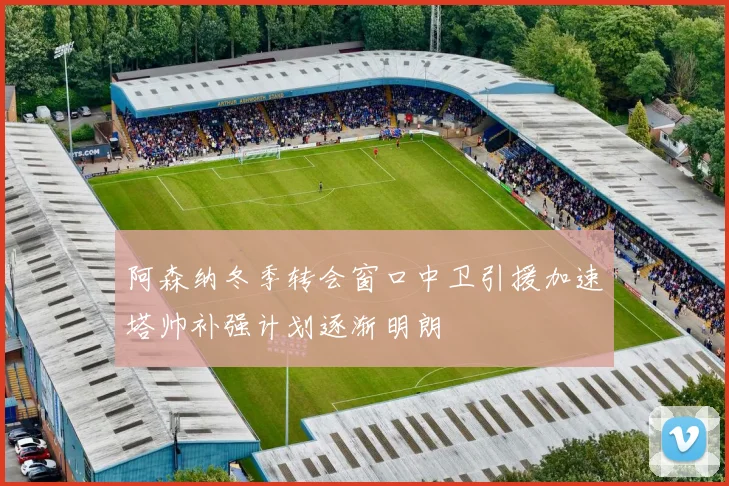 阿森纳冬季转会窗口中卫引援加速塔帅补强计划逐渐明朗