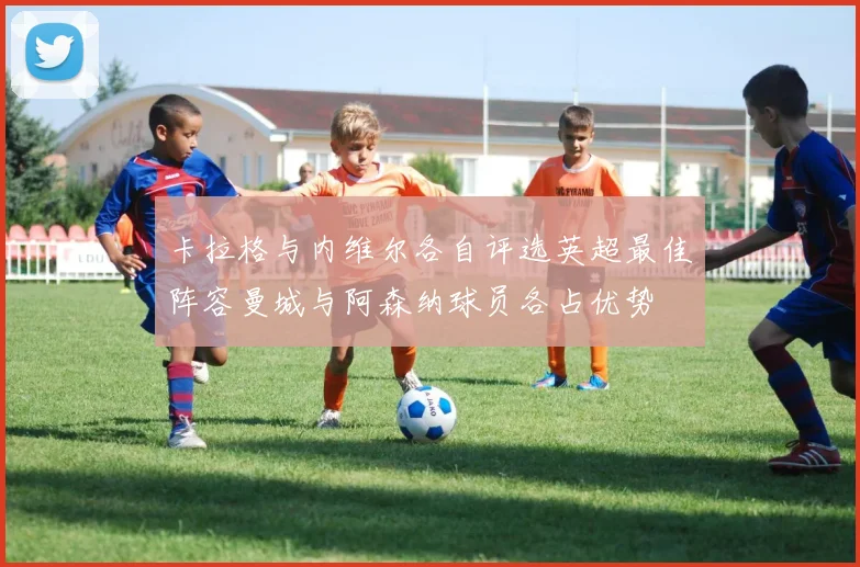 卡拉格与内维尔各自评选英超最佳阵容曼城与阿森纳球员各占优势