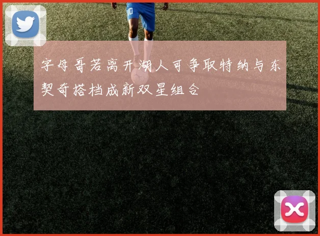 字母哥若离开湖人可争取特纳与东契奇搭档成新双星组合