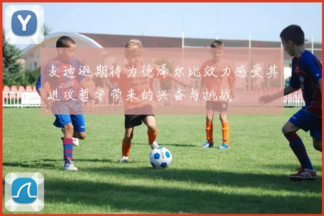 麦迪逊期待为德泽尔比效力感受其进攻哲学带来的兴奋与挑战