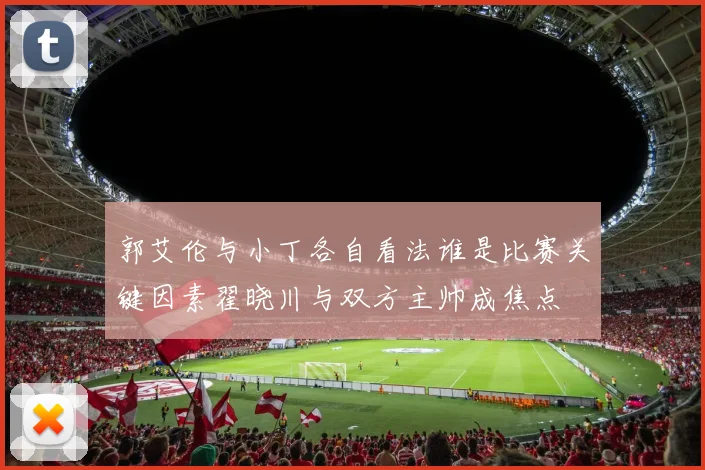 郭艾伦与小丁各自看法谁是比赛关键因素翟晓川与双方主帅成焦点