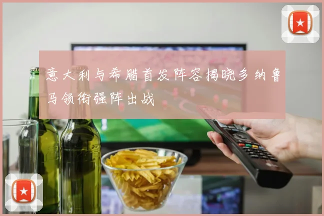 意大利与希腊首发阵容揭晓多纳鲁马领衔强阵出战