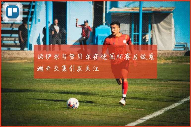 诺伊尔与努贝尔在德国杯赛后故意避开交集引发关注