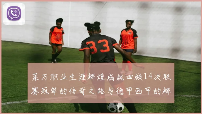 莱万职业生涯辉煌成就回顾14次联赛冠军的传奇之路与德甲西甲的辉煌历程