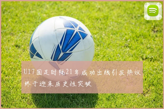 U17国足时隔21年成功出线引发热议终于迎来历史性突破