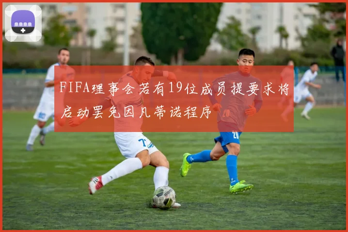 FIFA理事会若有19位成员提要求将启动罢免因凡蒂诺程序