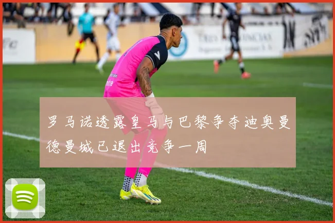 罗马诺透露皇马与巴黎争夺迪奥曼德曼城已退出竞争一周
