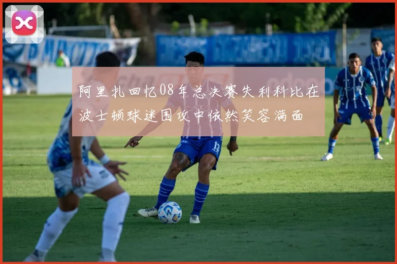 阿里扎回忆08年总决赛失利科比在波士顿球迷围攻中依然笑容满面
